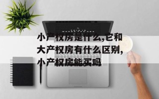 小产权房是什么,它和大产权房有什么区别,小产权房能买吗