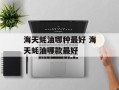 海天蚝油哪种最好 海天蚝油哪款最好