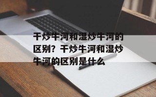 干炒牛河和湿炒牛河的区别？干炒牛河和湿炒牛河的区别是什么