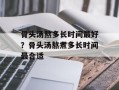 骨头汤熬多长时间最好？骨头汤熬煮多长时间最合适