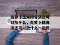 胡萝卜玉米排骨汤还可以加什么，白萝卜排骨汤还可以放什么一起煲