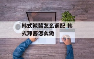 韩式辣酱怎么调配 韩式辣酱怎么做