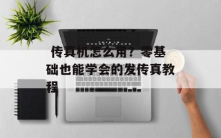  传真机怎么用？零基础也能学会的发传真教程