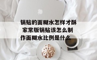 锅贴的面糊水怎样才酥 家常版锅贴该怎么制作面糊水比例是什么