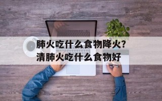 肺火吃什么食物降火？清肺火吃什么食物好