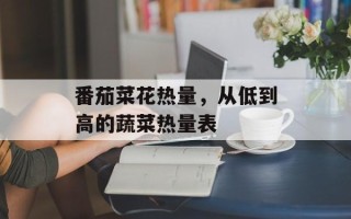 番茄菜花热量，从低到高的蔬菜热量表
