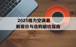  2025格力空调最新报价与选购避坑指南