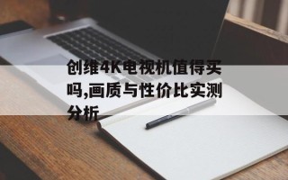 创维4K电视机值得买吗,画质与性价比实测分析
