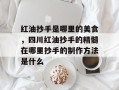 红油抄手是哪里的美食，四川红油抄手的精髓在哪里抄手的制作方法是什么