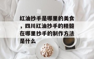红油抄手是哪里的美食，四川红油抄手的精髓在哪里抄手的制作方法是什么