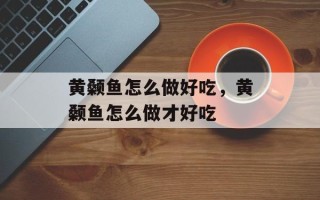 黄颡鱼怎么做好吃，黄颡鱼怎么做才好吃