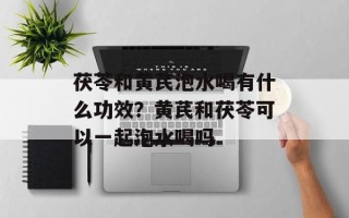 茯苓和黄芪泡水喝有什么功效？黄芪和茯苓可以一起泡水喝吗