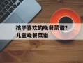 孩子喜欢的晚餐菜谱？儿童晚餐菜谱