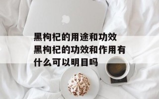 黑枸杞的用途和功效 黑枸杞的功效和作用有什么可以明目吗