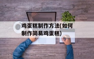 鸡蛋糕制作方法(如何制作简易鸡蛋糕)