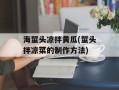 海蜇头凉拌黄瓜(蜇头拌凉菜的制作方法)