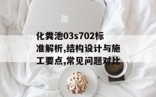 化粪池03s702标准解析,结构设计与施工要点,常见问题对比