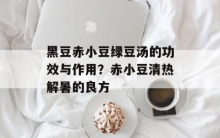 黑豆赤小豆绿豆汤的功效与作用？赤小豆清热解暑的良方