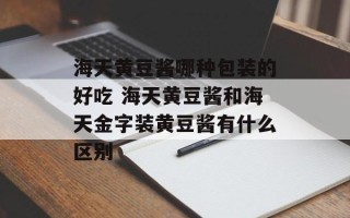海天黄豆酱哪种包装的好吃 海天黄豆酱和海天金字装黄豆酱有什么区别