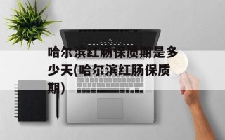 哈尔滨红肠保质期是多少天(哈尔滨红肠保质期)