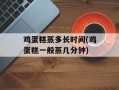 鸡蛋糕蒸多长时间(鸡蛋糕一般蒸几分钟)