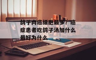 鸽子肉癌细胞最多？癌症患者吃鸽子汤加什么最好为什么