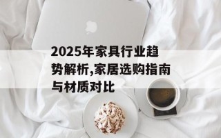 2025年家具行业趋势解析,家居选购指南与材质对比