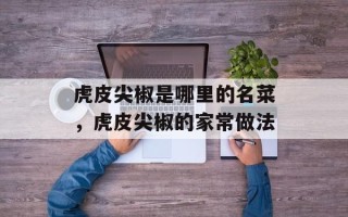 虎皮尖椒是哪里的名菜，虎皮尖椒的家常做法