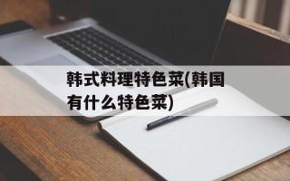 韩式料理特色菜(韩国有什么特色菜)
