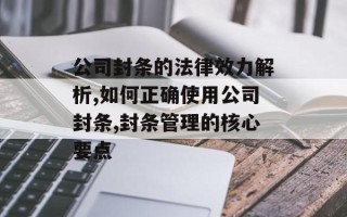 公司封条的法律效力解析,如何正确使用公司封条,封条管理的核心要点
