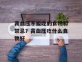 高血压不能吃的食物和禁忌？高血压吃什么食物好