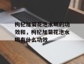 枸杞加菊花泡水喝的功效和，枸杞加菊花泡水喝有什么功效
