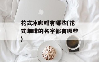 花式冰咖啡有哪些(花式咖啡的名字都有哪些)