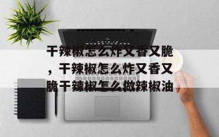 干辣椒怎么炸又香又脆，干辣椒怎么炸又香又脆干辣椒怎么做辣椒油