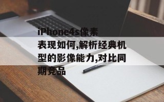 iPhone4s像素表现如何,解析经典机型的影像能力,对比同期竞品