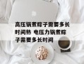 高压锅煮粽子需要多长时间熟 电压力锅煮粽子需要多长时间