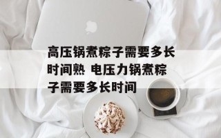 高压锅煮粽子需要多长时间熟 电压力锅煮粽子需要多长时间