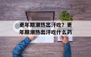 更年期潮热出汗吃？更年期潮热出汗吃什么药