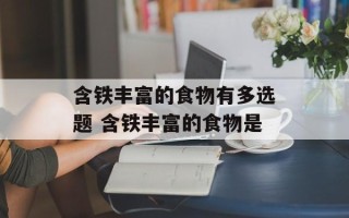 含铁丰富的食物有多选题 含铁丰富的食物是