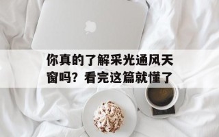 你真的了解采光通风天窗吗？看完这篇就懂了