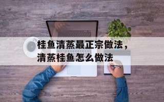 桂鱼清蒸最正宗做法，清蒸桂鱼怎么做法