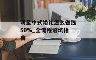 明星中式婚礼怎么省钱50%_全流程避坑指南