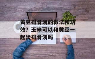 黄豆排骨汤的做法和功效？玉米可以和黄豆一起煲排骨汤吗