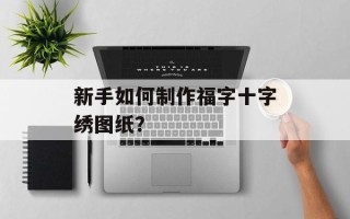 新手如何制作福字十字绣图纸？