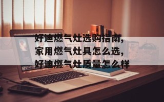 好迪燃气灶选购指南,家用燃气灶具怎么选,好迪燃气灶质量怎么样