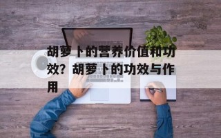 胡萝卜的营养价值和功效？胡萝卜的功效与作用