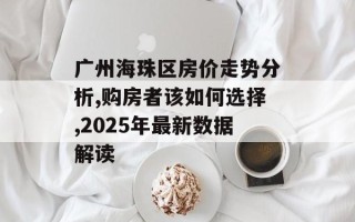 广州海珠区房价走势分析,购房者该如何选择,2025年最新数据解读