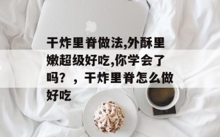 干炸里脊做法,外酥里嫩超级好吃,你学会了吗？，干炸里脊怎么做好吃