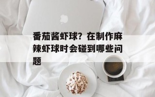 番茄酱虾球？在制作麻辣虾球时会碰到哪些问题