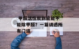  甲醛活性炭到底能不能除甲醛？一篇讲透所有门道
